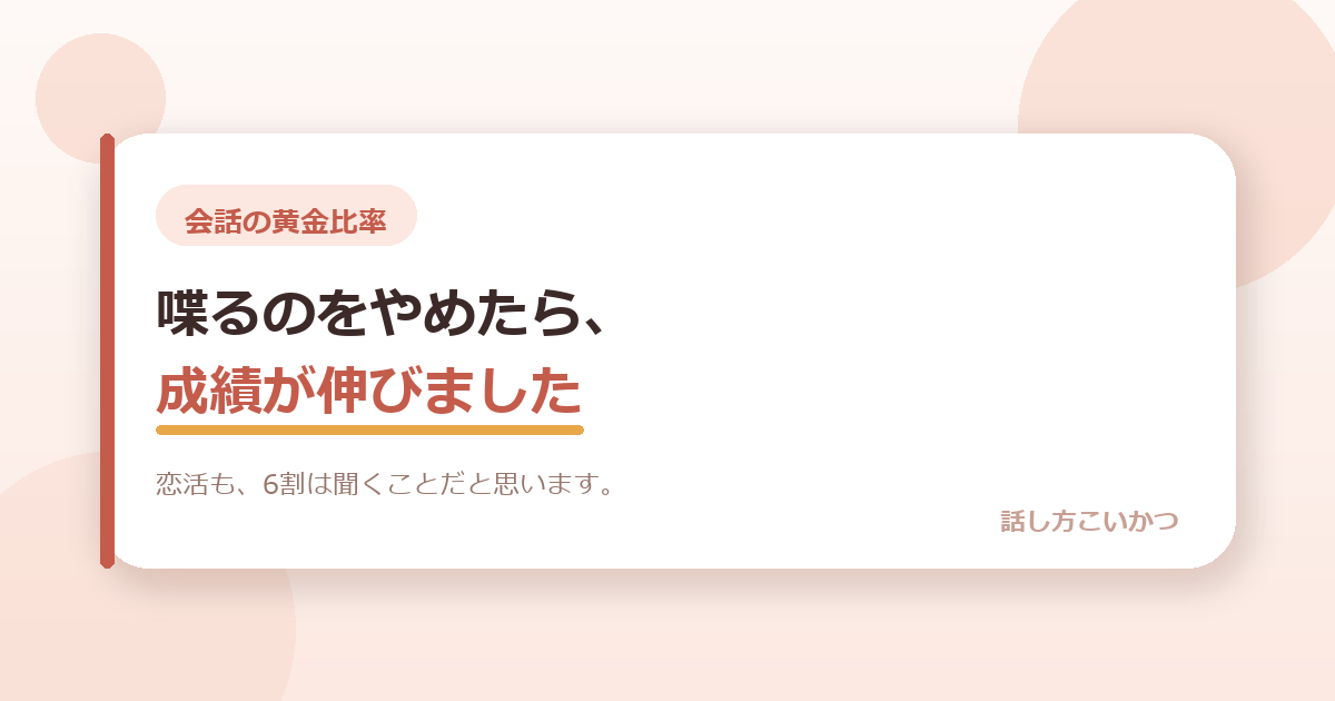 喋るのをやめたら、成績が伸びました。恋活も、6割は聞くことだと思います。